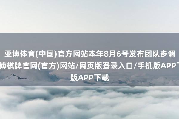 亚博体育(中国)官方网站本年8月6号发布团队步调-亚博棋牌官网(官方)网站/网页版登录入口/手机版APP下载