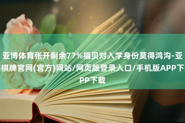 亚博体育张开剩余77%福贝对入学身份莫得鸿沟-亚博棋牌官网(官方)网站/网页版登录入口/手机版APP下载