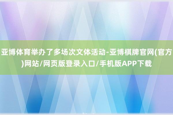 亚博体育举办了多场次文体活动-亚博棋牌官网(官方)网站/网页版登录入口/手机版APP下载