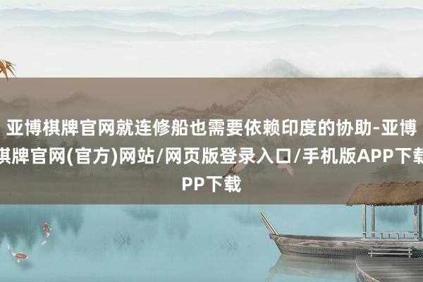 亚博棋牌官网就连修船也需要依赖印度的协助-亚博棋牌官网(官方)网站/网页版登录入口/手机版APP下载