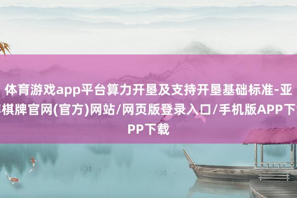 体育游戏app平台算力开垦及支持开垦基础标准-亚博棋牌官网(官方)网站/网页版登录入口/手机版APP下载