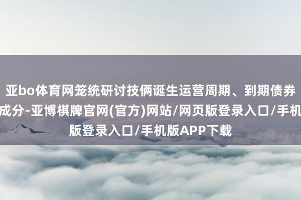 亚bo体育网笼统研讨技俩诞生运营周期、到期债券年度散播等成分-亚博棋牌官网(官方)网站/网页版登录入口/手机版APP下载