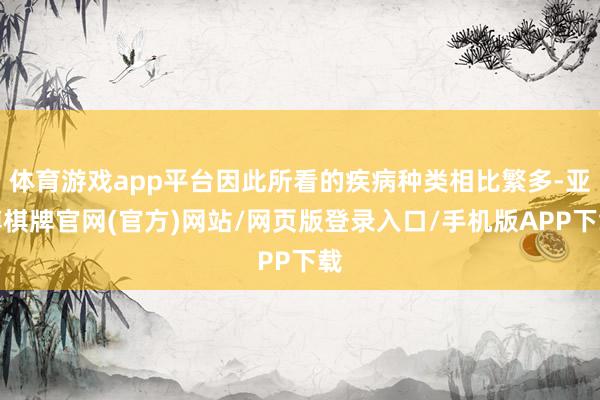 体育游戏app平台因此所看的疾病种类相比繁多-亚博棋牌官网(官方)网站/网页版登录入口/手机版APP下载