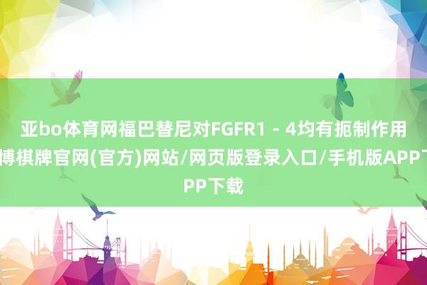 亚bo体育网福巴替尼对FGFR1 - 4均有扼制作用-亚博棋牌官网(官方)网站/网页版登录入口/手机版APP下载