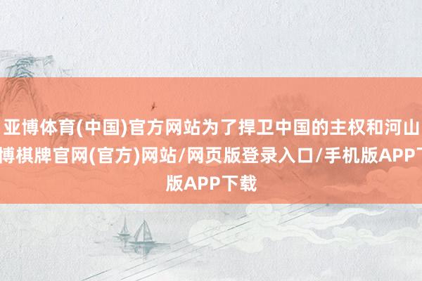 亚博体育(中国)官方网站为了捍卫中国的主权和河山-亚博棋牌官网(官方)网站/网页版登录入口/手机版APP下载