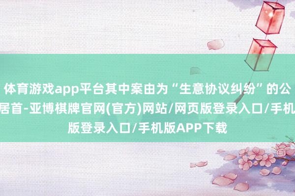 体育游戏app平台其中案由为“生意协议纠纷”的公告以142则居首-亚博棋牌官网(官方)网站/网页版登录入口/手机版APP下载
