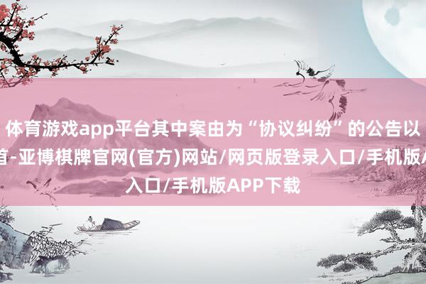 体育游戏app平台其中案由为“协议纠纷”的公告以15则居首-亚博棋牌官网(官方)网站/网页版登录入口/手机版APP下载