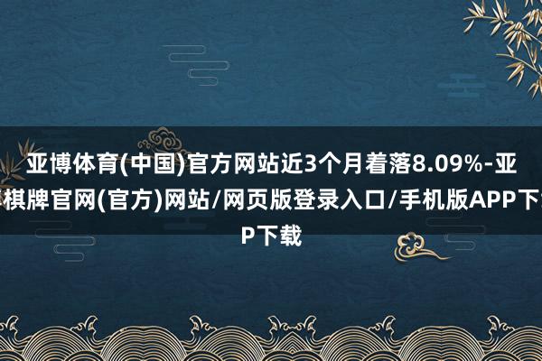 亚博体育(中国)官方网站近3个月着落8.09%-亚博棋牌官网(官方)网站/网页版登录入口/手机版APP下载