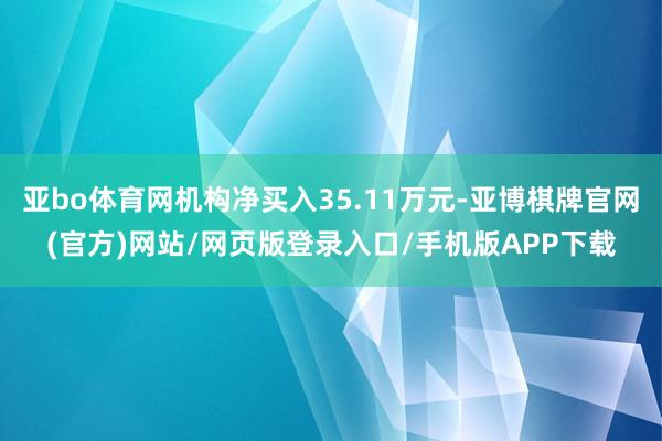 亚bo体育网机构净买入35.11万元-亚博棋牌官网(官方)网站/网页版登录入口/手机版APP下载