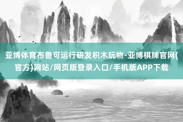 亚博体育布鲁可运行研发积木玩物-亚博棋牌官网(官方)网站/网页版登录入口/手机版APP下载