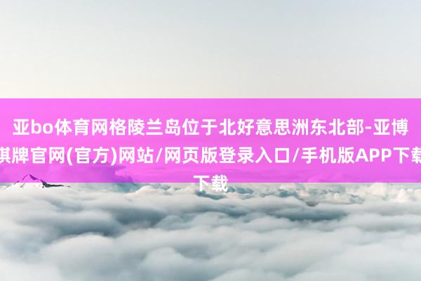 亚bo体育网　　格陵兰岛位于北好意思洲东北部-亚博棋牌官网(官方)网站/网页版登录入口/手机版APP下载