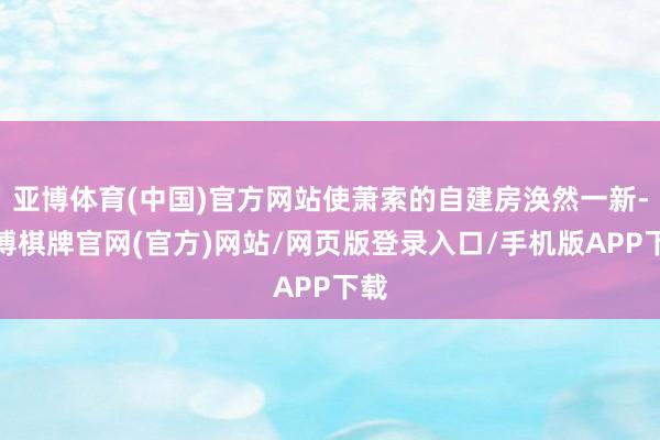 亚博体育(中国)官方网站使萧索的自建房涣然一新-亚博棋牌官网(官方)网站/网页版登录入口/手机版APP下载