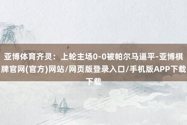 亚博体育齐灵:上轮主场0-0被帕尔马逼平-亚博棋牌官网(官方)网站/网页版登录入口/手机版APP下载