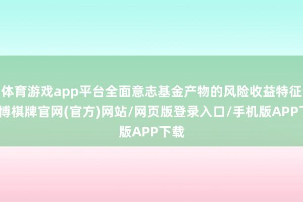 体育游戏app平台全面意志基金产物的风险收益特征-亚博棋牌官网(官方)网站/网页版登录入口/手机版APP下载