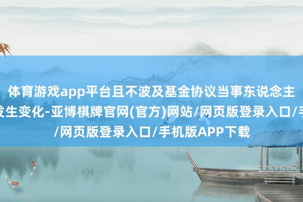 体育游戏app平台且不波及基金协议当事东说念主职权义务关系发生变化-亚博棋牌官网(官方)网站/网页版登录入口/手机版APP下载