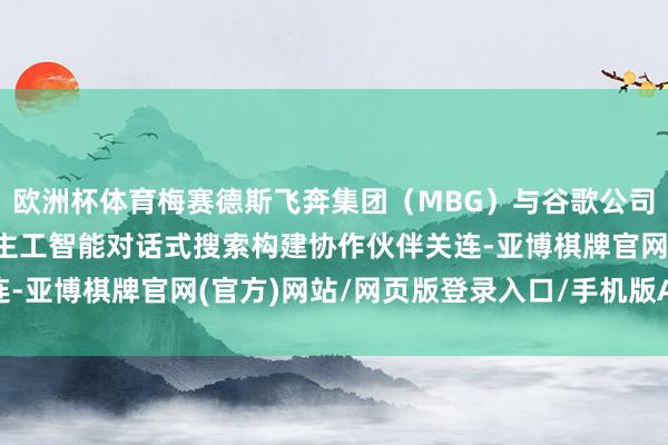 欧洲杯体育梅赛德斯飞奔集团（MBG）与谷歌公司围绕导航系统内的东谈主工智能对话式搜索构建协作伙伴关连-亚博棋牌官网(官方)网站/网页版登录入口/手机版APP下载