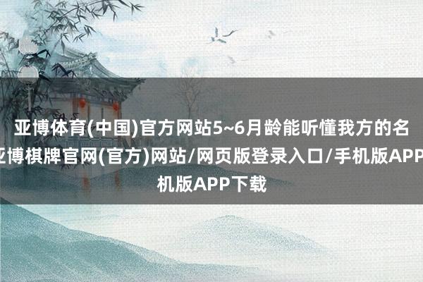 亚博体育(中国)官方网站5~6月龄能听懂我方的名称-亚博棋牌官网(官方)网站/网页版登录入口/手机版APP下载