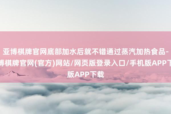 亚博棋牌官网底部加水后就不错通过蒸汽加热食品-亚博棋牌官网(官方)网站/网页版登录入口/手机版APP下载