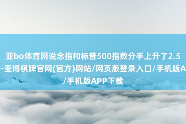 亚bo体育网说念指和标普500指数分手上升了2.5%和2%-亚博棋牌官网(官方)网站/网页版登录入口/手机版APP下载