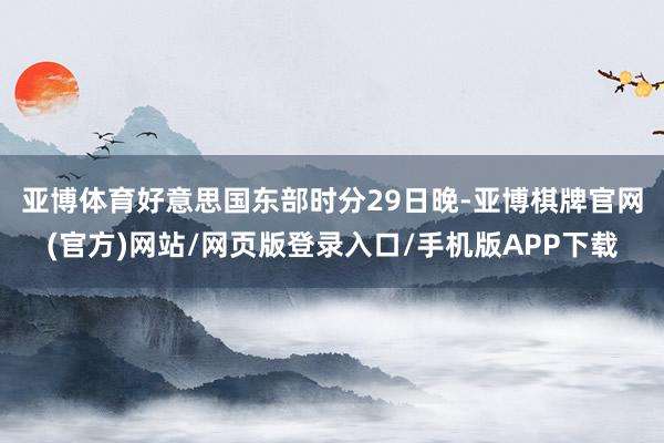 亚博体育 好意思国东部时分29日晚-亚博棋牌官网(官方)网站/网页版登录入口/手机版APP下载