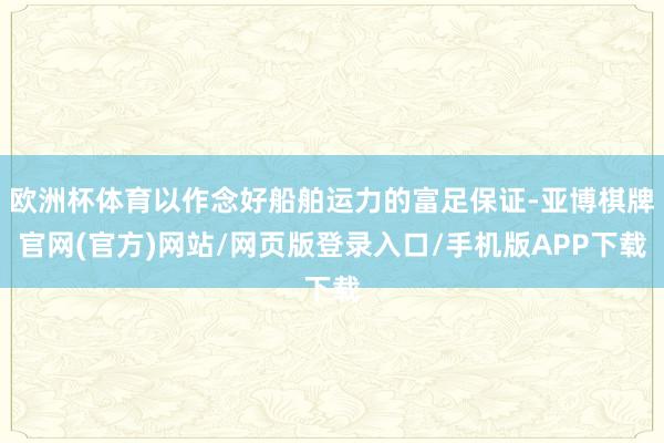 欧洲杯体育以作念好船舶运力的富足保证-亚博棋牌官网(官方)网站/网页版登录入口/手机版APP下载