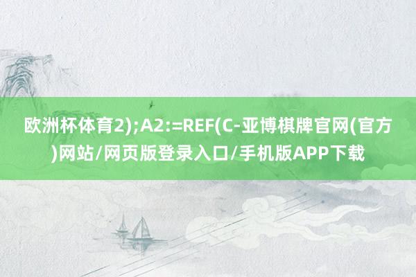欧洲杯体育2);A2:=REF(C-亚博棋牌官网(官方)网站/网页版登录入口/手机版APP下载