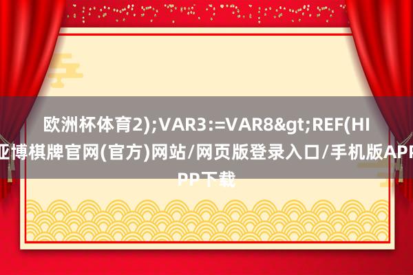 欧洲杯体育2);VAR3:=VAR8>REF(HIGH-亚博棋牌官网(官方)网站/网页版登录入口/手机版APP下载