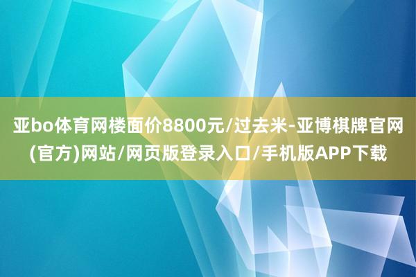 亚bo体育网楼面价8800元/过去米-亚博棋牌官网(官方)网站/网页版登录入口/手机版APP下载