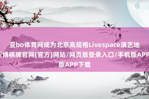亚bo体育网成为北京高规格Livespace演艺地标-亚博棋牌官网(官方)网站/网页版登录入口/手机版APP下载