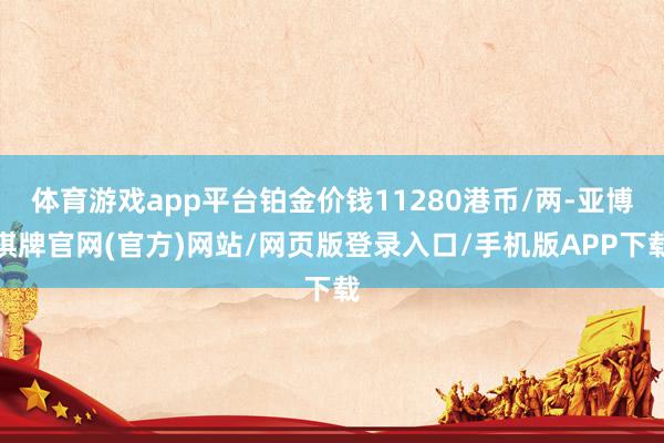 体育游戏app平台铂金价钱11280港币/两-亚博棋牌官网(官方)网站/网页版登录入口/手机版APP下载