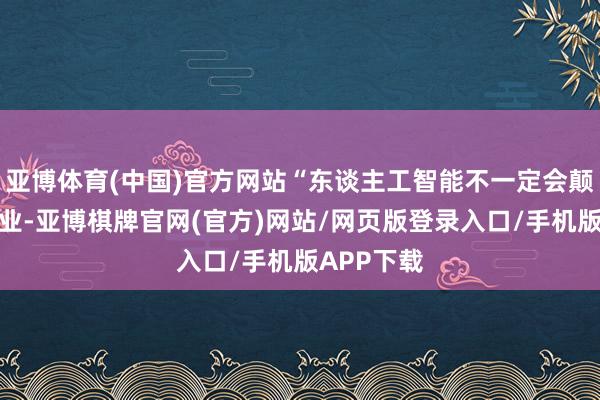 亚博体育(中国)官方网站“东谈主工智能不一定会颠覆传统产业-亚博棋牌官网(官方)网站/网页版登录入口/手机版APP下载