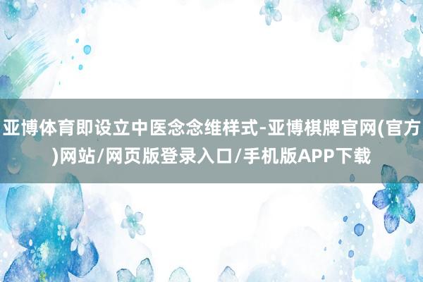 亚博体育即设立中医念念维样式-亚博棋牌官网(官方)网站/网页版登录入口/手机版APP下载