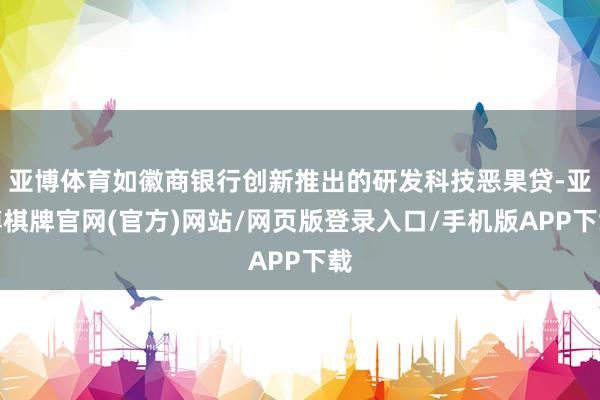 亚博体育如徽商银行创新推出的研发科技恶果贷-亚博棋牌官网(官方)网站/网页版登录入口/手机版APP下载