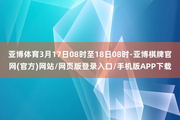 亚博体育3月17日08时至18日08时-亚博棋牌官网(官方)网站/网页版登录入口/手机版APP下载