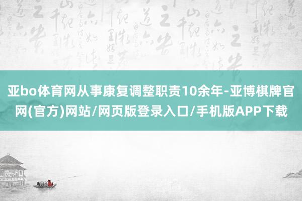 亚bo体育网从事康复调整职责10余年-亚博棋牌官网(官方)网站/网页版登录入口/手机版APP下载