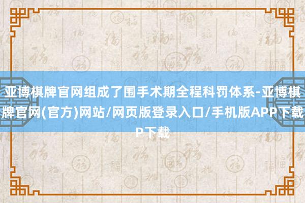 亚博棋牌官网组成了围手术期全程科罚体系-亚博棋牌官网(官方)网站/网页版登录入口/手机版APP下载