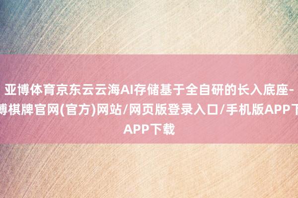 亚博体育京东云云海AI存储基于全自研的长入底座-亚博棋牌官网(官方)网站/网页版登录入口/手机版APP下载