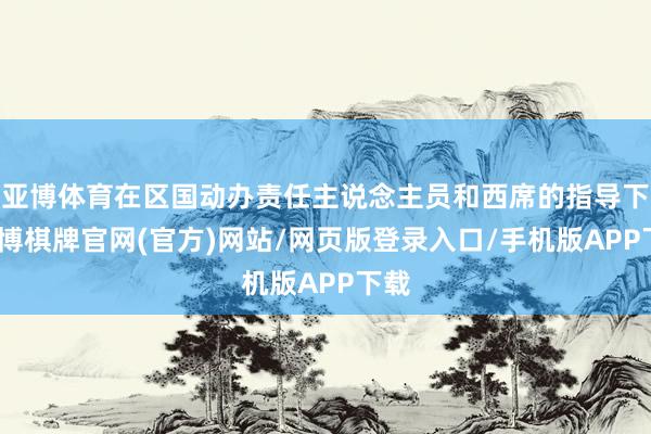 亚博体育在区国动办责任主说念主员和西席的指导下-亚博棋牌官网(官方)网站/网页版登录入口/手机版APP下载