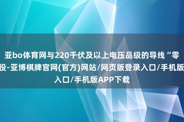 亚bo体育网与220千伏及以上电压品级的导线“零距离”战役-亚博棋牌官网(官方)网站/网页版登录入口/手机版APP下载