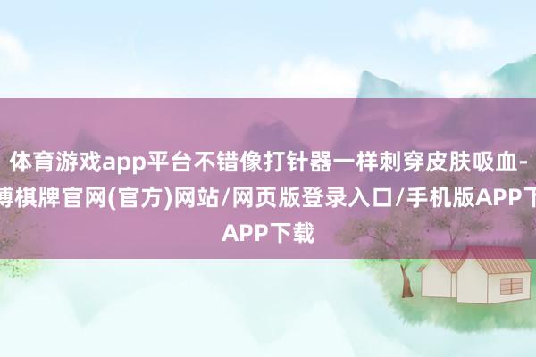 体育游戏app平台不错像打针器一样刺穿皮肤吸血-亚博棋牌官网(官方)网站/网页版登录入口/手机版APP下载