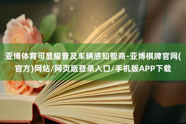 亚博体育可显耀普及车辆感知智商-亚博棋牌官网(官方)网站/网页版登录入口/手机版APP下载