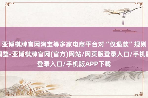 亚博棋牌官网淘宝等多家电商平台对“仅退款”规则进行首要调整-亚博棋牌官网(官方)网站/网页版登录入口/手机版APP下载