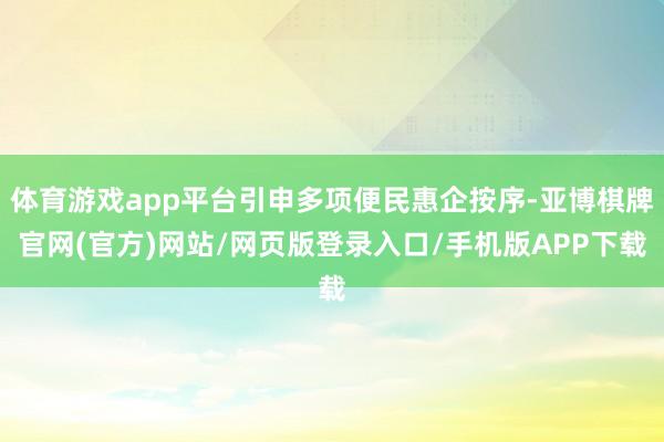 体育游戏app平台引申多项便民惠企按序-亚博棋牌官网(官方)网站/网页版登录入口/手机版APP下载
