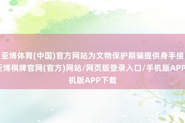 亚博体育(中国)官方网站为文物保护期骗提供身手接济-亚博棋牌官网(官方)网站/网页版登录入口/手机版APP下载
