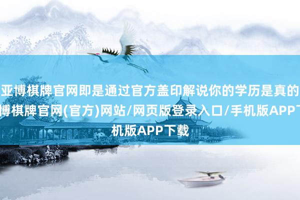 亚博棋牌官网即是通过官方盖印解说你的学历是真的-亚博棋牌官网(官方)网站/网页版登录入口/手机版APP下载