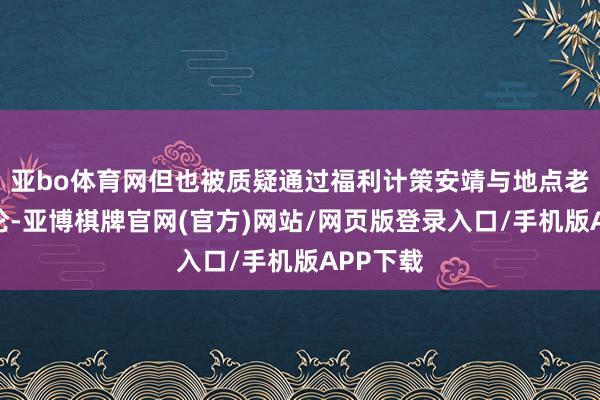 亚bo体育网但也被质疑通过福利计策安靖与地点老本的讨论-亚博棋牌官网(官方)网站/网页版登录入口/手机版APP下载