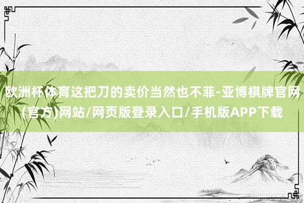 欧洲杯体育这把刀的卖价当然也不菲-亚博棋牌官网(官方)网站/网页版登录入口/手机版APP下载