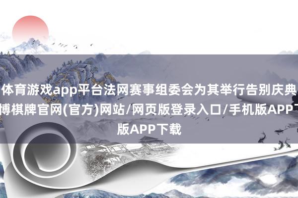 体育游戏app平台法网赛事组委会为其举行告别庆典-亚博棋牌官网(官方)网站/网页版登录入口/手机版APP下载