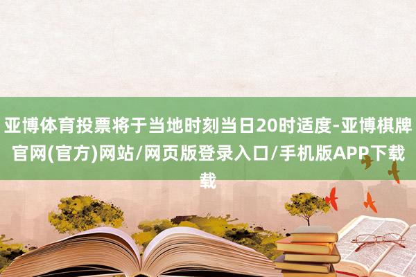 亚博体育投票将于当地时刻当日20时适度-亚博棋牌官网(官方)网站/网页版登录入口/手机版APP下载