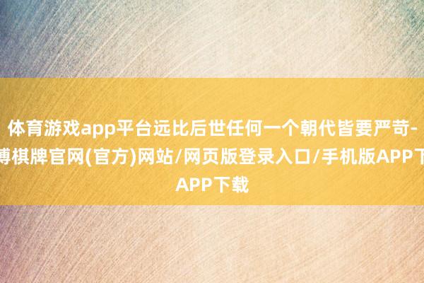 体育游戏app平台远比后世任何一个朝代皆要严苛-亚博棋牌官网(官方)网站/网页版登录入口/手机版APP下载